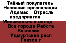 Тайный покупатель › Название организации ­ Адамас › Отрасль предприятия ­ BTL › Минимальный оклад ­ 1 - Все города Работа » Вакансии   . Удмуртская респ.,Глазов г.